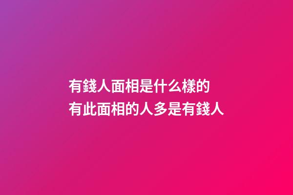 有錢人面相是什么樣的 有此面相的人多是有錢人